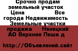 Срочно продам земельный участок › Цена ­ 1 200 000 - Все города Недвижимость » Земельные участки продажа   . Ненецкий АО,Верхняя Пеша д.